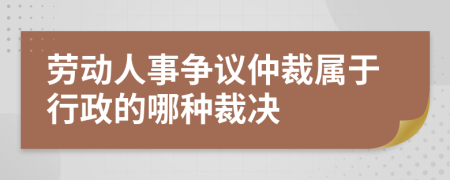 劳动人事争议仲裁属于行政的哪种裁决