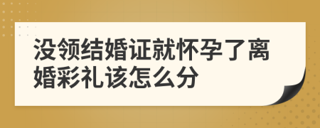 没领结婚证就怀孕了离婚彩礼该怎么分