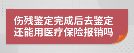 伤残鉴定完成后去鉴定还能用医疗保险报销吗