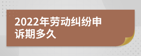 2022年劳动纠纷申诉期多久