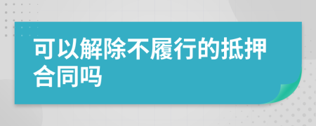 可以解除不履行的抵押合同吗