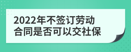 2022年不签订劳动合同是否可以交社保