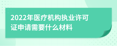 2022年医疗机构执业许可证申请需要什么材料