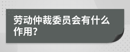 劳动仲裁委员会有什么作用？