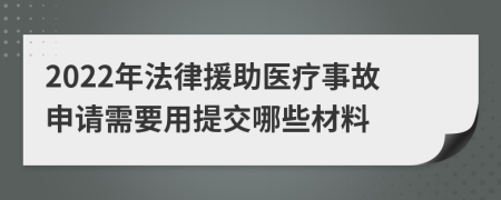 2022年法律援助医疗事故申请需要用提交哪些材料