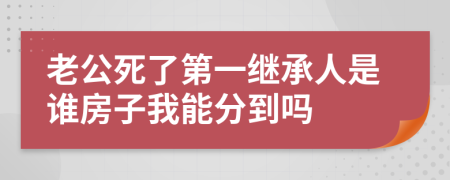 老公死了第一继承人是谁房子我能分到吗