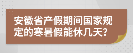 安徽省产假期间国家规定的寒暑假能休几天？