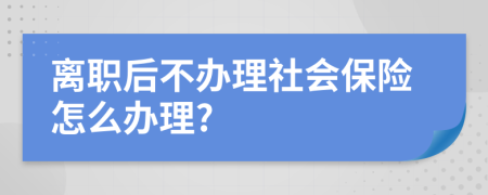 离职后不办理社会保险怎么办理?