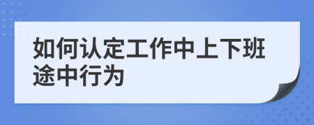 如何认定工作中上下班途中行为