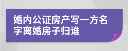 婚内公证房产写一方名字离婚房子归谁