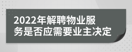 2022年解聘物业服务是否应需要业主决定