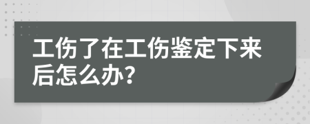 工伤了在工伤鉴定下来后怎么办？