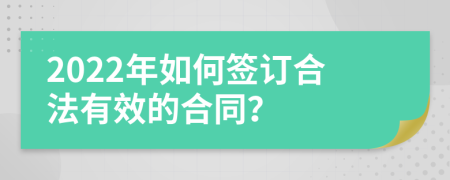 2022年如何签订合法有效的合同？