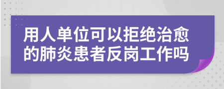 用人单位可以拒绝治愈的肺炎患者反岗工作吗