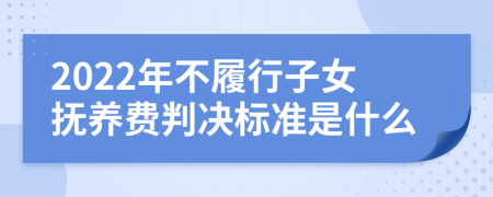 2022年不履行子女抚养费判决标准是什么