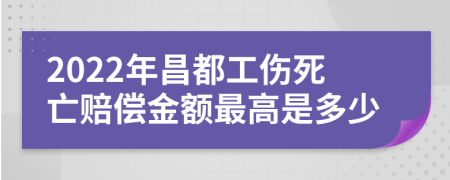 2022年昌都工伤死亡赔偿金额最高是多少