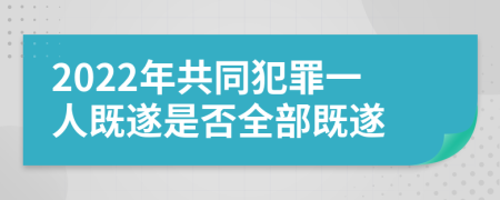 2022年共同犯罪一人既遂是否全部既遂