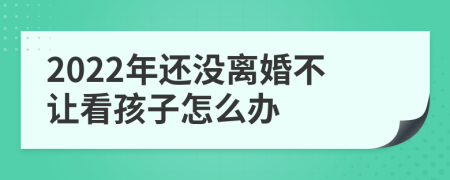 2022年还没离婚不让看孩子怎么办