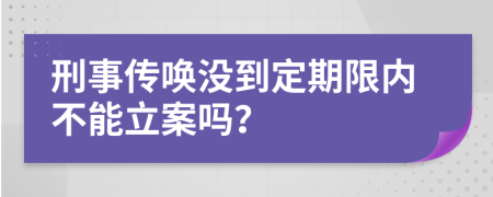 刑事传唤没到定期限内不能立案吗？