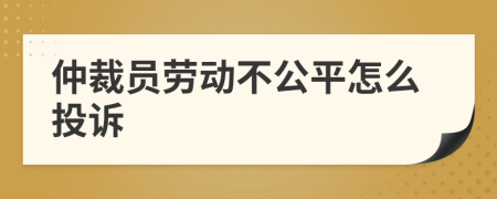 仲裁员劳动不公平怎么投诉