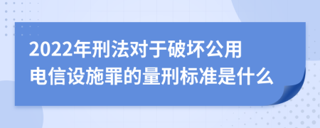 2022年刑法对于破坏公用电信设施罪的量刑标准是什么