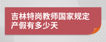 吉林特岗教师国家规定产假有多少天