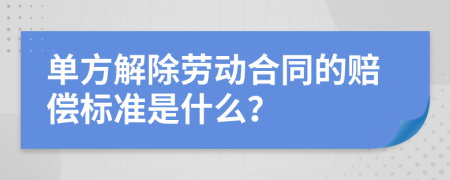 单方解除劳动合同的赔偿标准是什么？