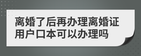 离婚了后再办理离婚证用户口本可以办理吗