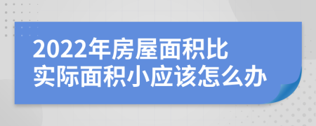 2022年房屋面积比实际面积小应该怎么办