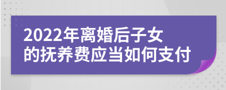 2022年离婚后子女的抚养费应当如何支付