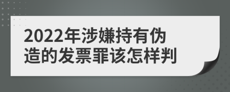 2022年涉嫌持有伪造的发票罪该怎样判