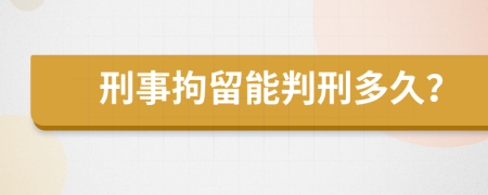 刑事拘留能判刑多久？