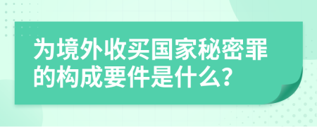 为境外收买国家秘密罪的构成要件是什么？