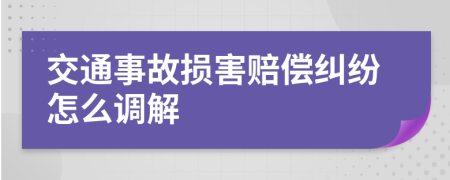 交通事故损害赔偿纠纷怎么调解