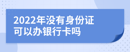 2022年没有身份证可以办银行卡吗