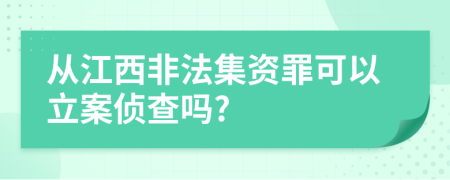 从江西非法集资罪可以立案侦查吗?