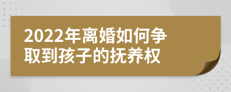 2022年离婚如何争取到孩子的抚养权