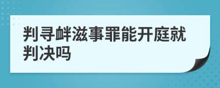 判寻衅滋事罪能开庭就判决吗