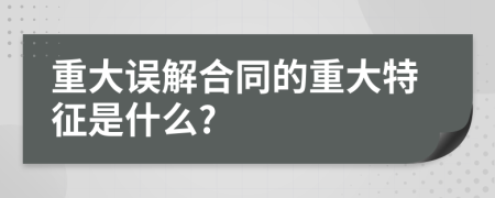 重大误解合同的重大特征是什么?