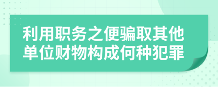 利用职务之便骗取其他单位财物构成何种犯罪