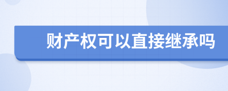 财产权可以直接继承吗