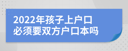 2022年孩子上户口必须要双方户口本吗