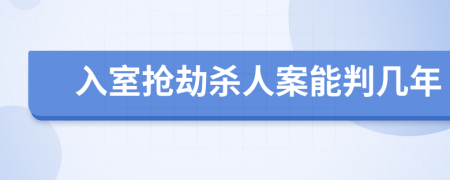 入室抢劫杀人案能判几年