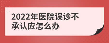 2022年医院误诊不承认应怎么办
