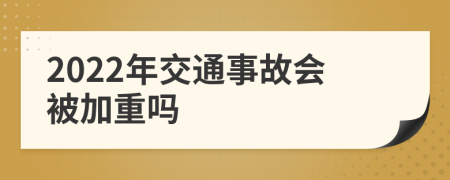 2022年交通事故会被加重吗