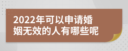 2022年可以申请婚姻无效的人有哪些呢