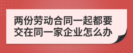两份劳动合同一起都要交在同一家企业怎么办