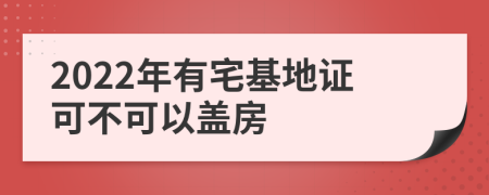 2022年有宅基地证可不可以盖房