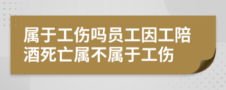 属于工伤吗员工因工陪酒死亡属不属于工伤