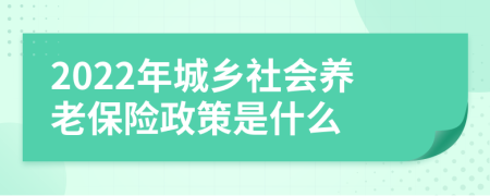 2022年城乡社会养老保险政策是什么